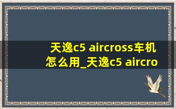 天逸c5 aircross车机怎么用_天逸c5 aircross车机系统怎么升级